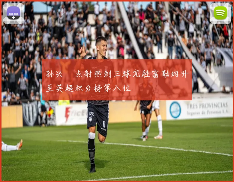 孙兴慜点射热刺三球完胜富勒姆升至英超积分榜第八位
