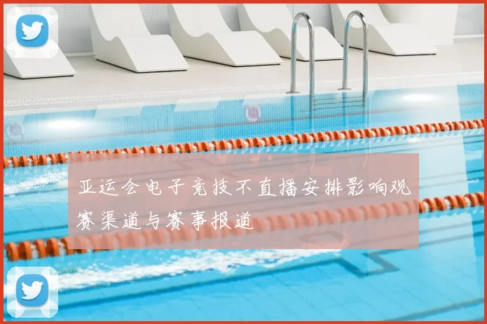 亚运会电子竞技不直播安排影响观赛渠道与赛事报道