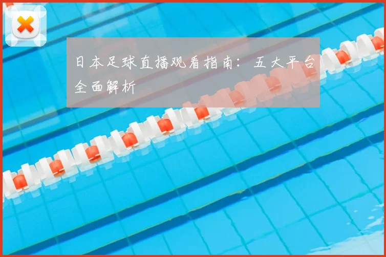 日本足球直播观看指南：五大平台全面解析