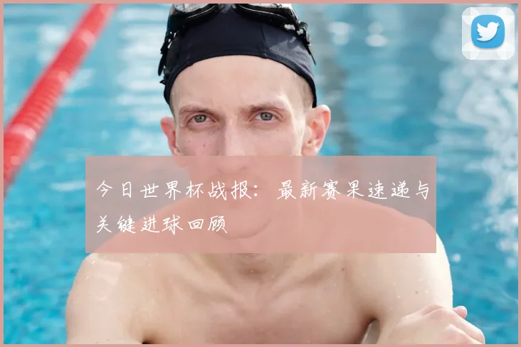 今日世界杯战报：最新赛果速递与关键进球回顾