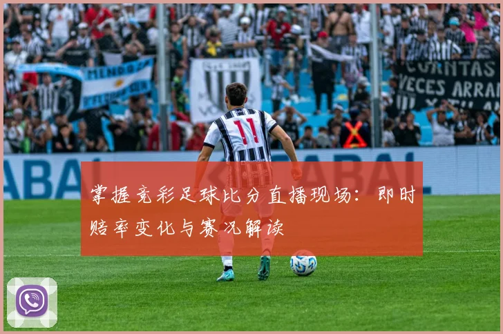 掌握竞彩足球比分直播现场：即时赔率变化与赛况解读