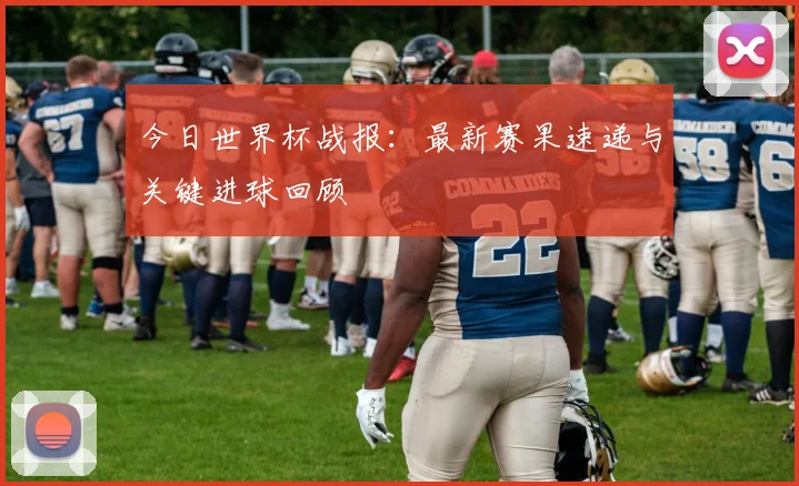 今日世界杯战报：最新赛果速递与关键进球回顾