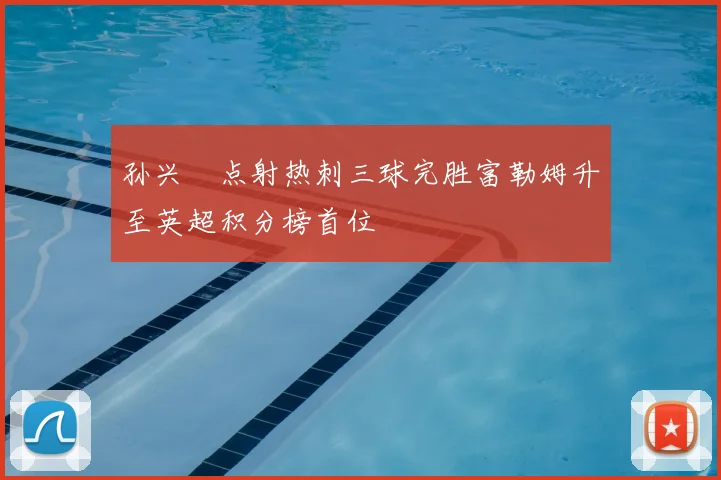 孙兴慜点射热刺三球完胜富勒姆升至英超积分榜首位