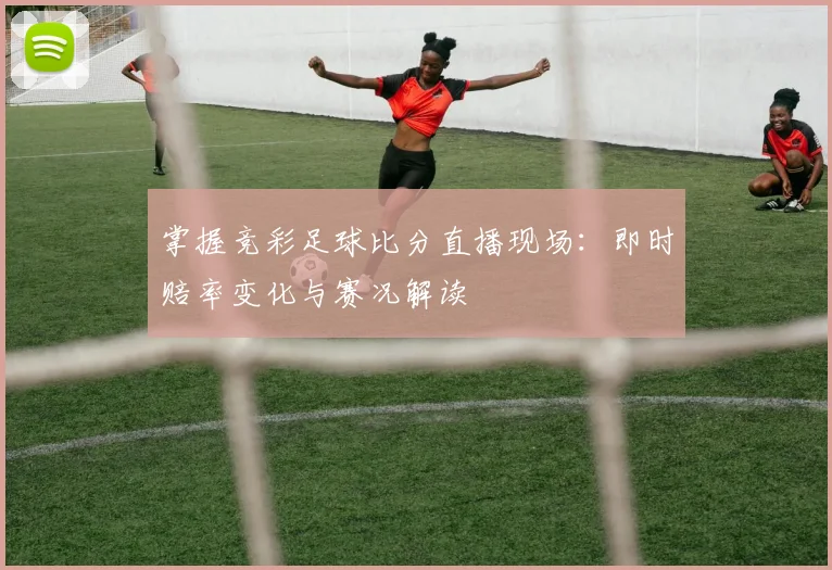 掌握竞彩足球比分直播现场：即时赔率变化与赛况解读