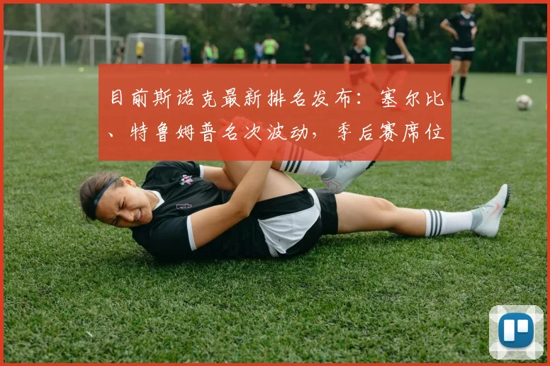 目前斯诺克最新排名发布：塞尔比、特鲁姆普名次波动，季后赛席位竞争白热化