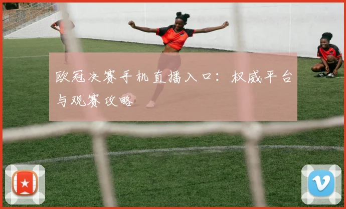欧冠决赛手机直播入口：权威平台与观赛攻略