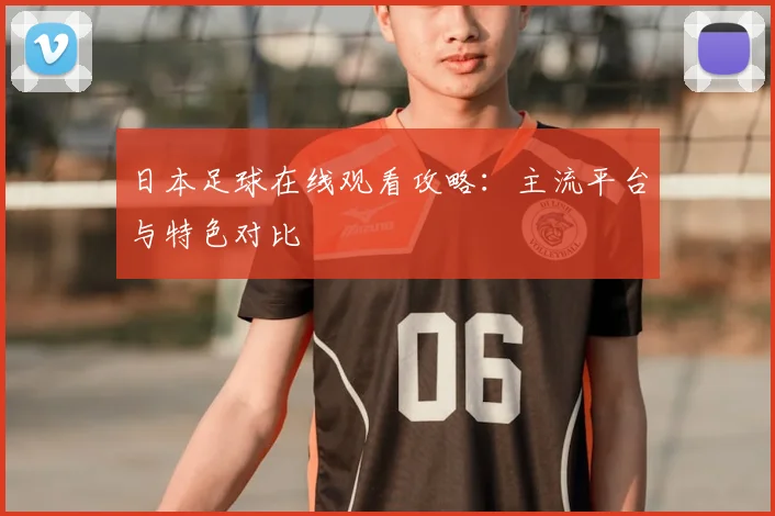 日本足球在线观看攻略：主流平台与特色对比