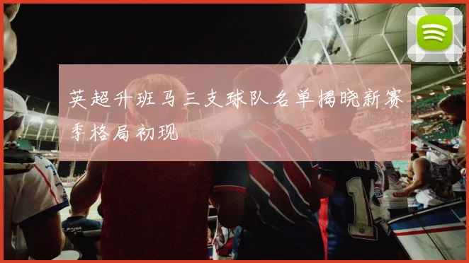 英超升班马三支球队名单揭晓新赛季格局初现