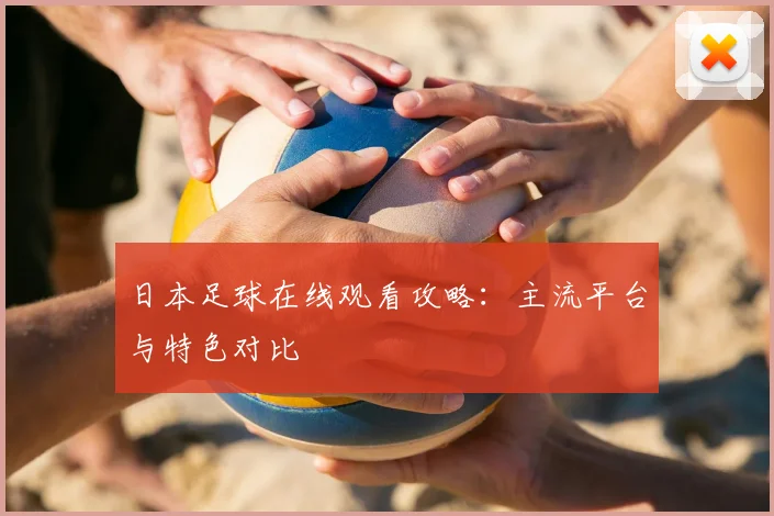 日本足球在线观看攻略：主流平台与特色对比