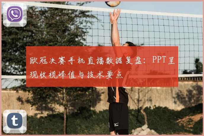 欧冠决赛手机直播数据复盘：PPT呈现收视峰值与技术要点