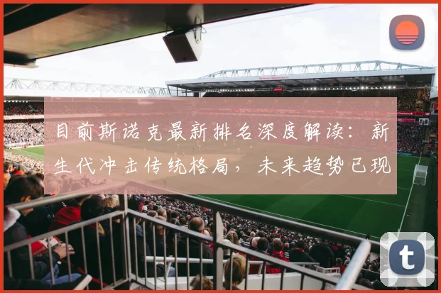 目前斯诺克最新排名深度解读：新生代冲击传统格局，未来趋势已现