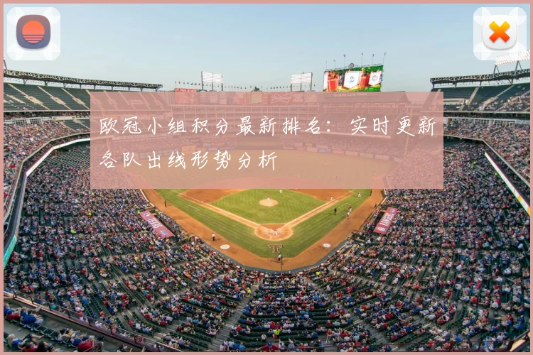 欧冠小组积分最新排名：实时更新各队出线形势分析