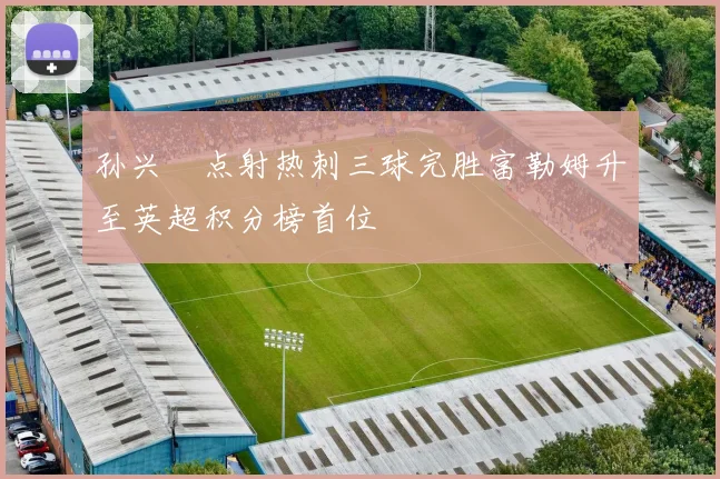 孙兴慜点射热刺三球完胜富勒姆升至英超积分榜首位