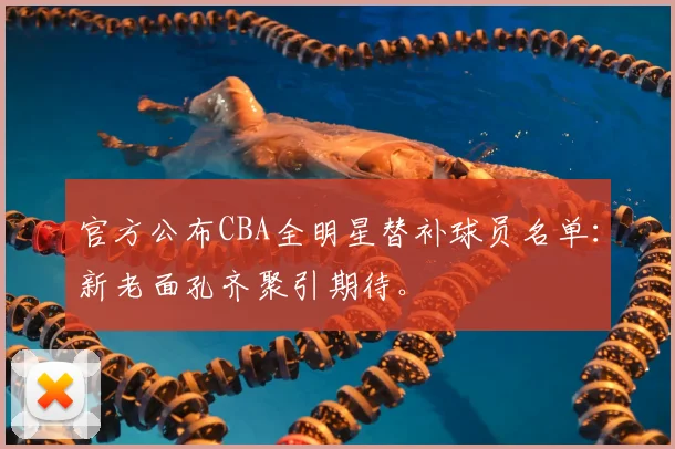 官方公布CBA全明星替补球员名单：新老面孔齐聚引期待。